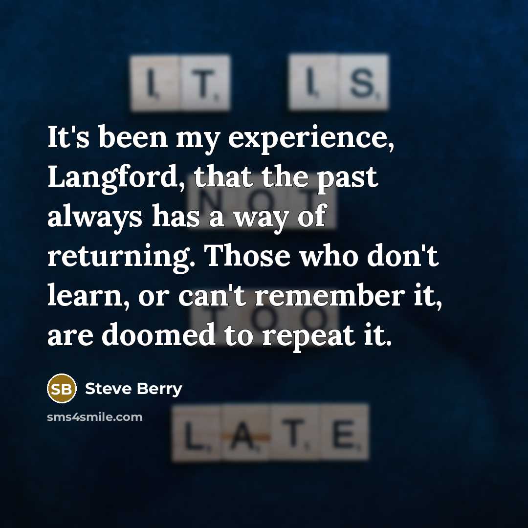 “It's been my experience, Langford, that the past always has a way of returning. Those who don't learn, or can't remember it, are doomed to repeat it.” quote by Steve Berry