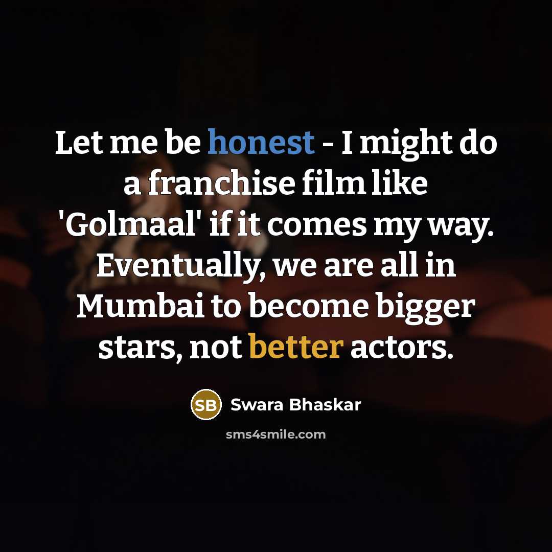 “Let me be honest - I might do a franchise film like 'Golmaal' if it comes my way. Eventually, we are all in Mumbai to become bigger stars, not better actors.” quote by Swara Bhaskar