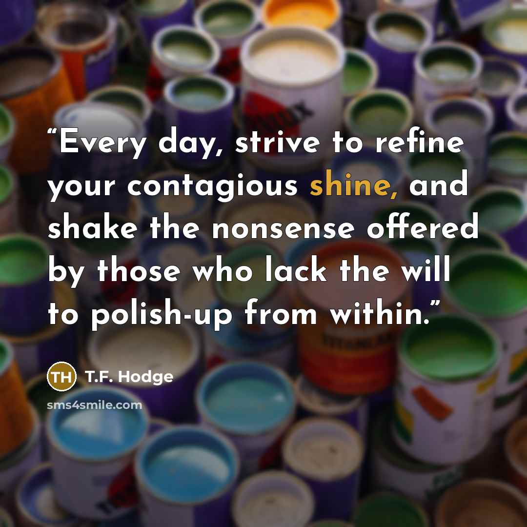 “Every day, strive to refine your contagious shine, and shake the nonsense offered by those who lack the will to polish-up from within.” quote by T.F. Hodge