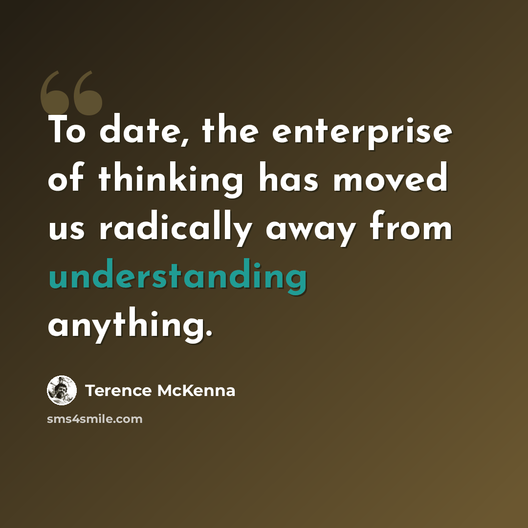 “To date, the enterprise of thinking has moved us radically away from understanding anything.” quote by Terence McKenna