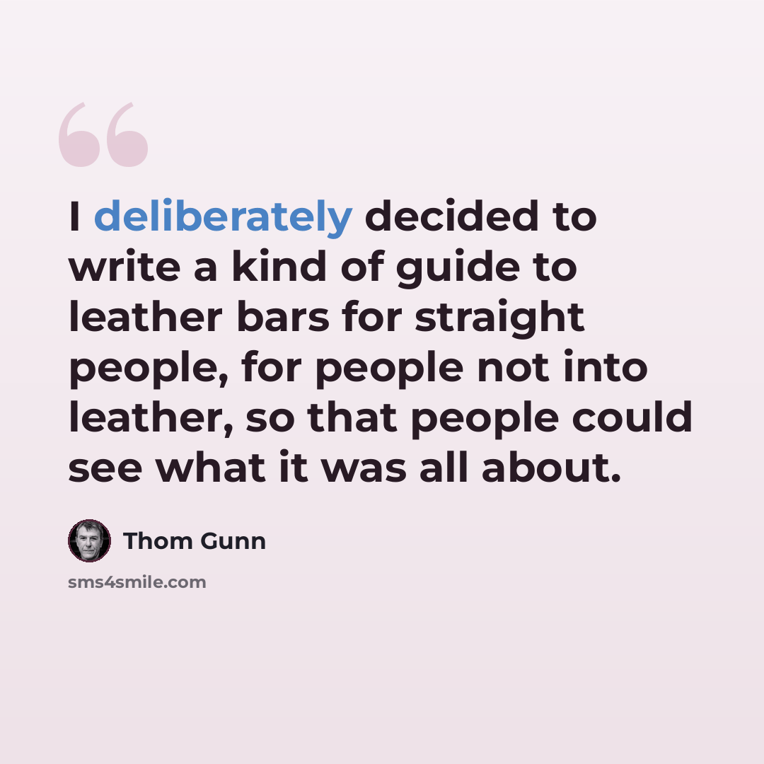 “I deliberately decided to write a kind of guide to leather bars for straight people, for people not into leather, so that people could see what it was all about.” quote by Thom Gunn