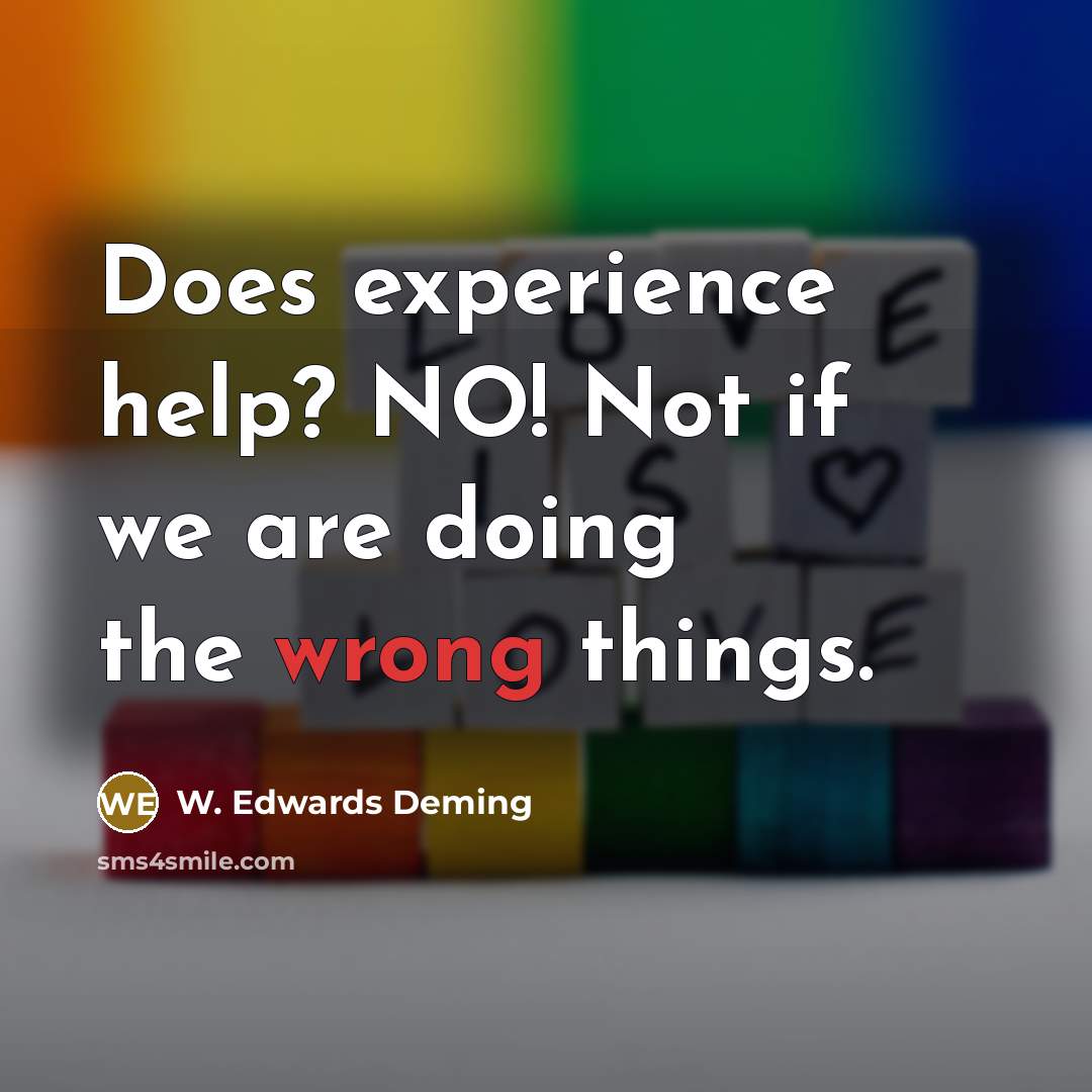 “Does experience help? NO! Not if we are doing the wrong things.” quote by W. Edwards Deming