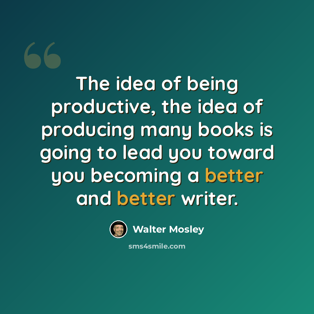 “The idea of being productive, the idea of producing many books is going to lead you toward you becoming a better and better writer.” quote by Walter Mosley