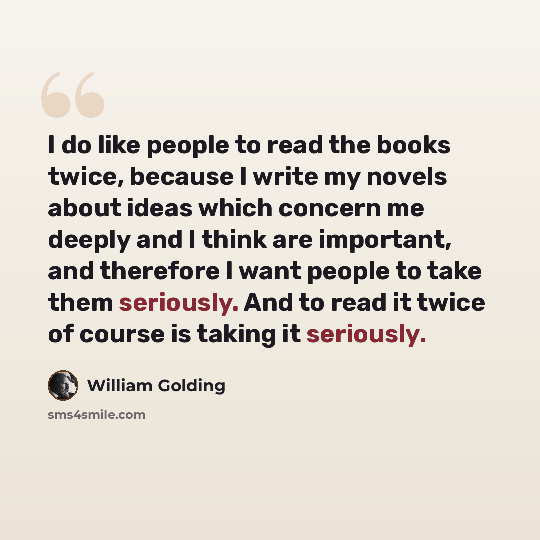 “I do like people to read the books twice, because I write my novels about ideas which concern me deeply and I think are important, and therefore I want people to take them seriously. And to read it twice of course is taking it seriously.” quote by William Golding