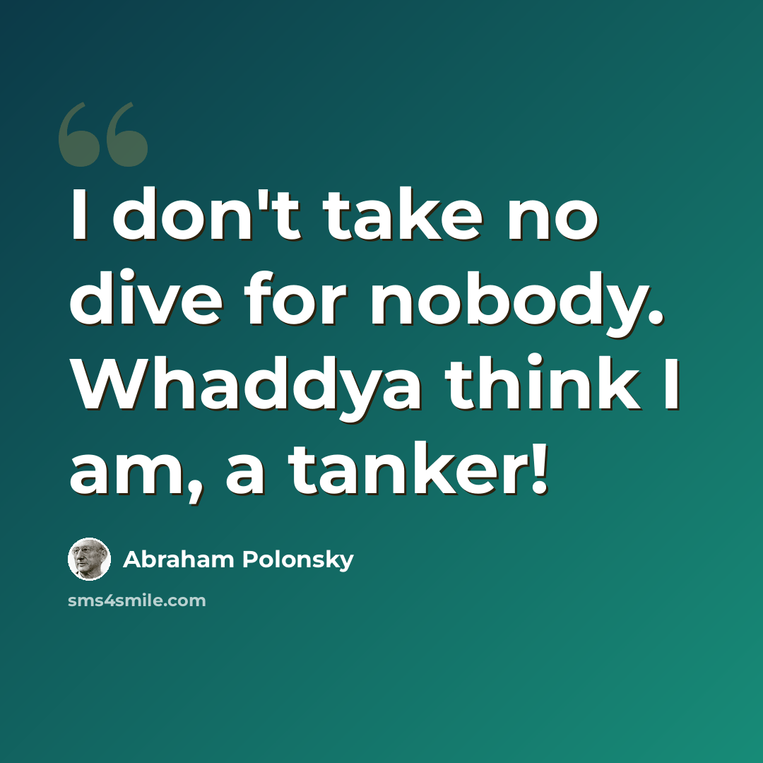 “I don't take no dive for nobody. Whaddya think I am, a tanker!” quote by Abraham Polonsky