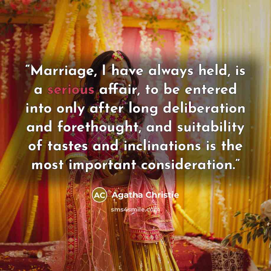 “Marriage, I have always held, is a serious affair, to be entered into only after long deliberation and forethought, and suitability of tastes and inclinations is the most important consideration.” quote by Agatha Christie