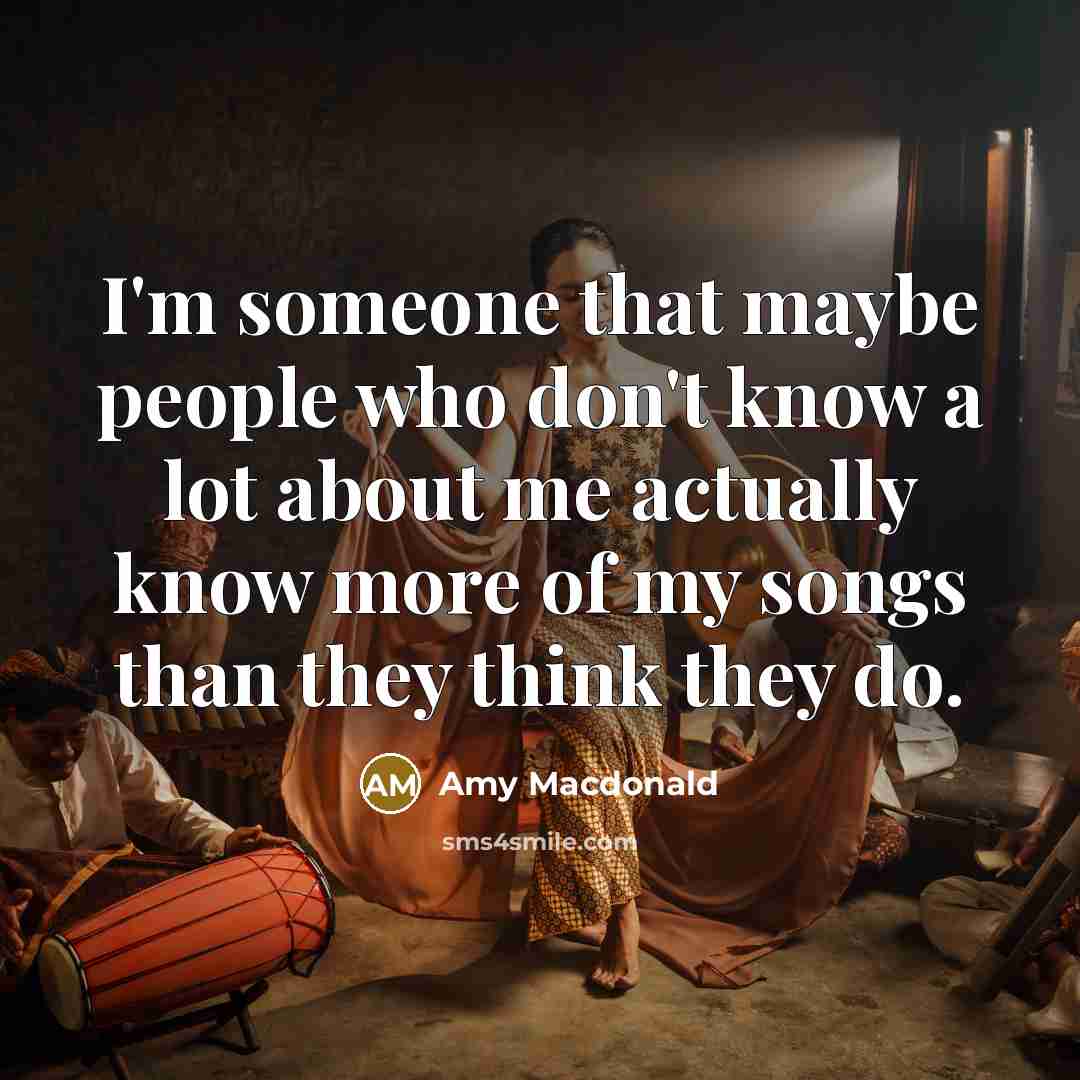 “I'm someone that maybe people who don't know a lot about me actually know more of my songs than they think they do.” quote by Amy Macdonald
