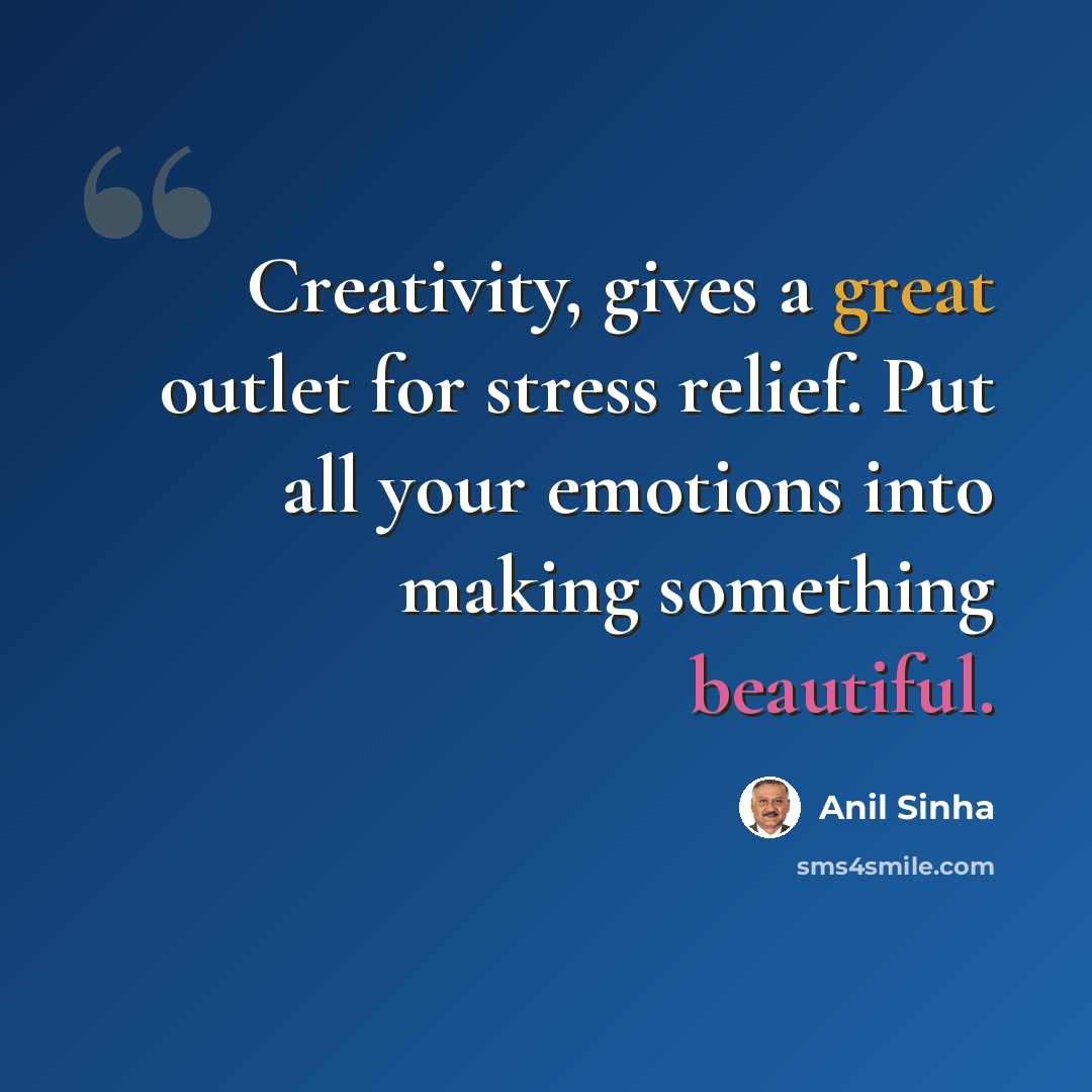 “Creativity, gives a great outlet for stress relief. Put all your emotions into making something beautiful.” quote by Anil Sinha