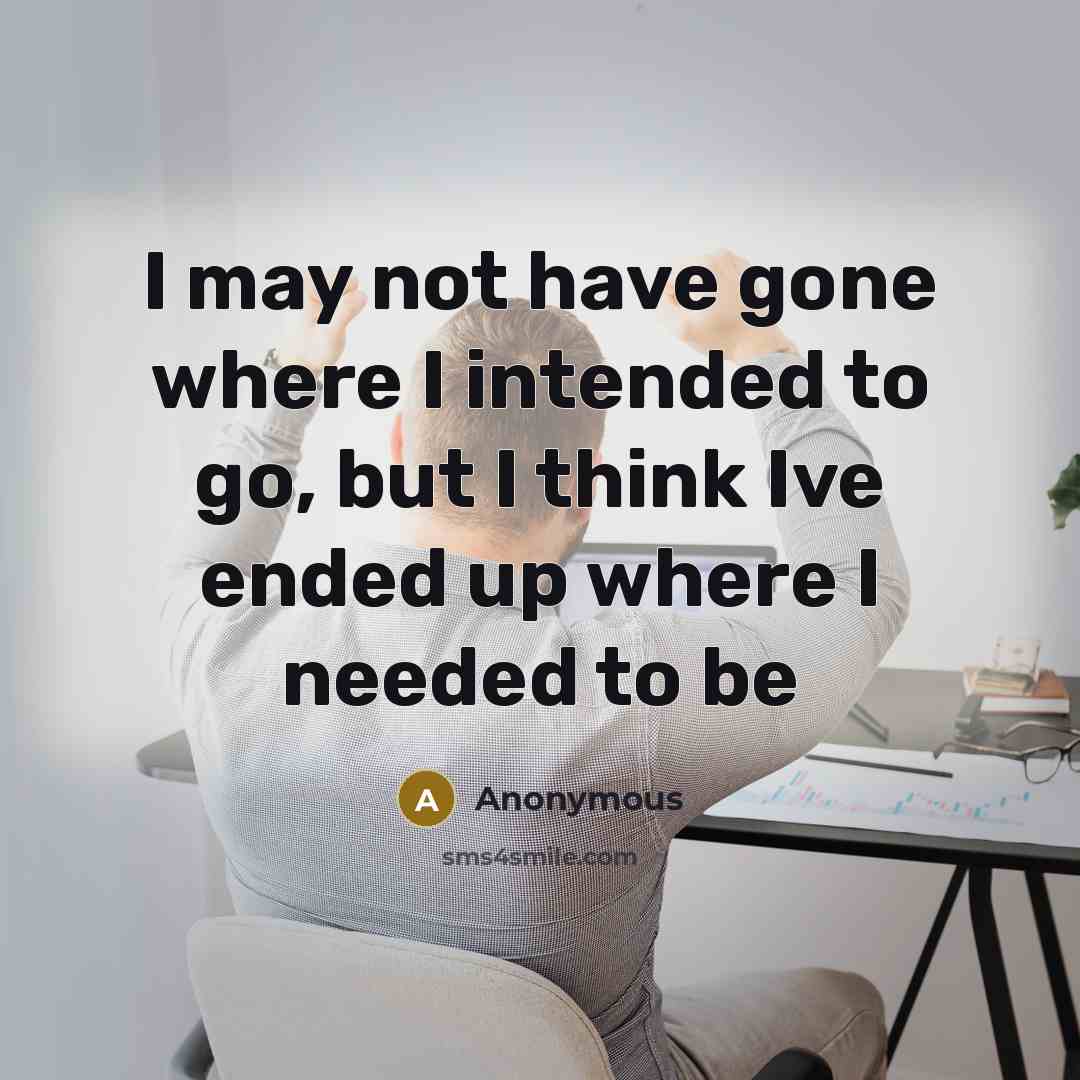 “I may not have gone where I intended to go, but I think Ive ended up where I needed to be” quote by Anonymous