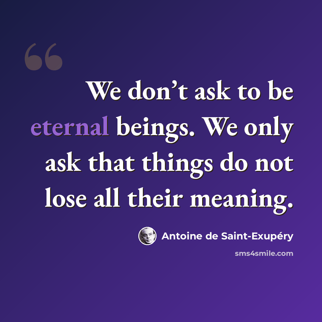 “We don’t ask to be eternal beings. We only ask that things do not lose all their meaning.” quote by Antoine de Saint-Exupery