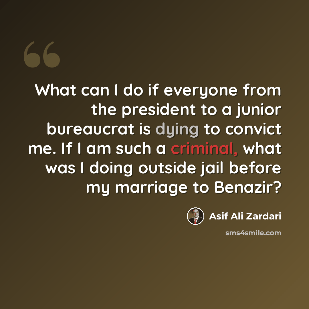 “What can I do if everyone from the president to a junior bureaucrat is dying to convict me. If I am such a criminal, what was I doing outside jail before my marriage to Benazir?” quote by Asif Ali Zardari