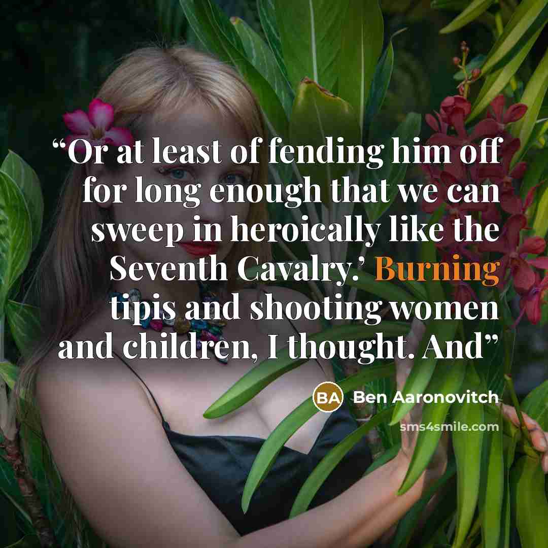 “Or at least of fending him off for long enough that we can sweep in heroically like the Seventh Cavalry.’ Burning tipis and shooting women and children, I thought. And” quote by Ben Aaronovitch