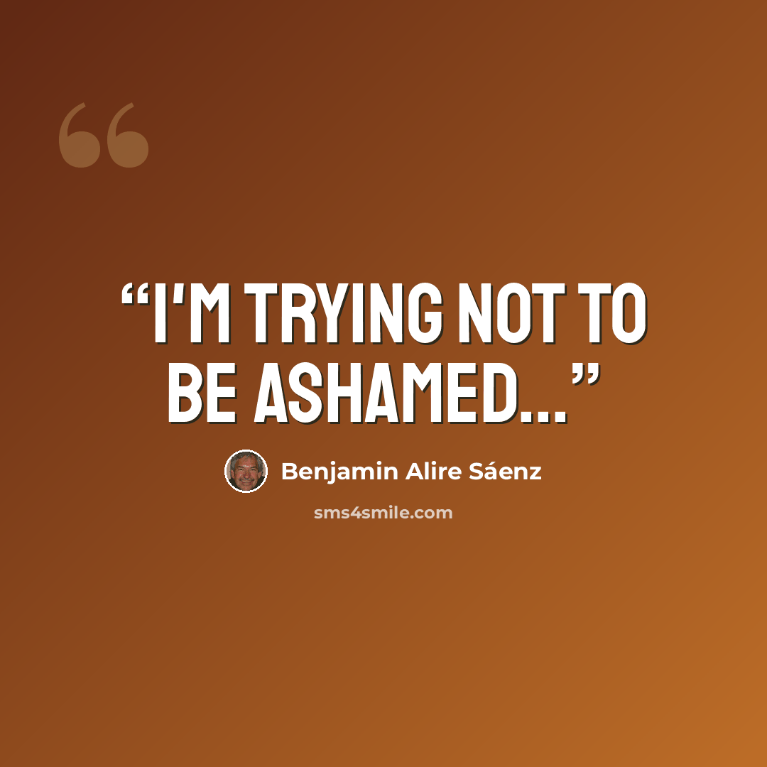 “I'm trying not to be ashamed...” quote by Benjamin Alire Sáenz