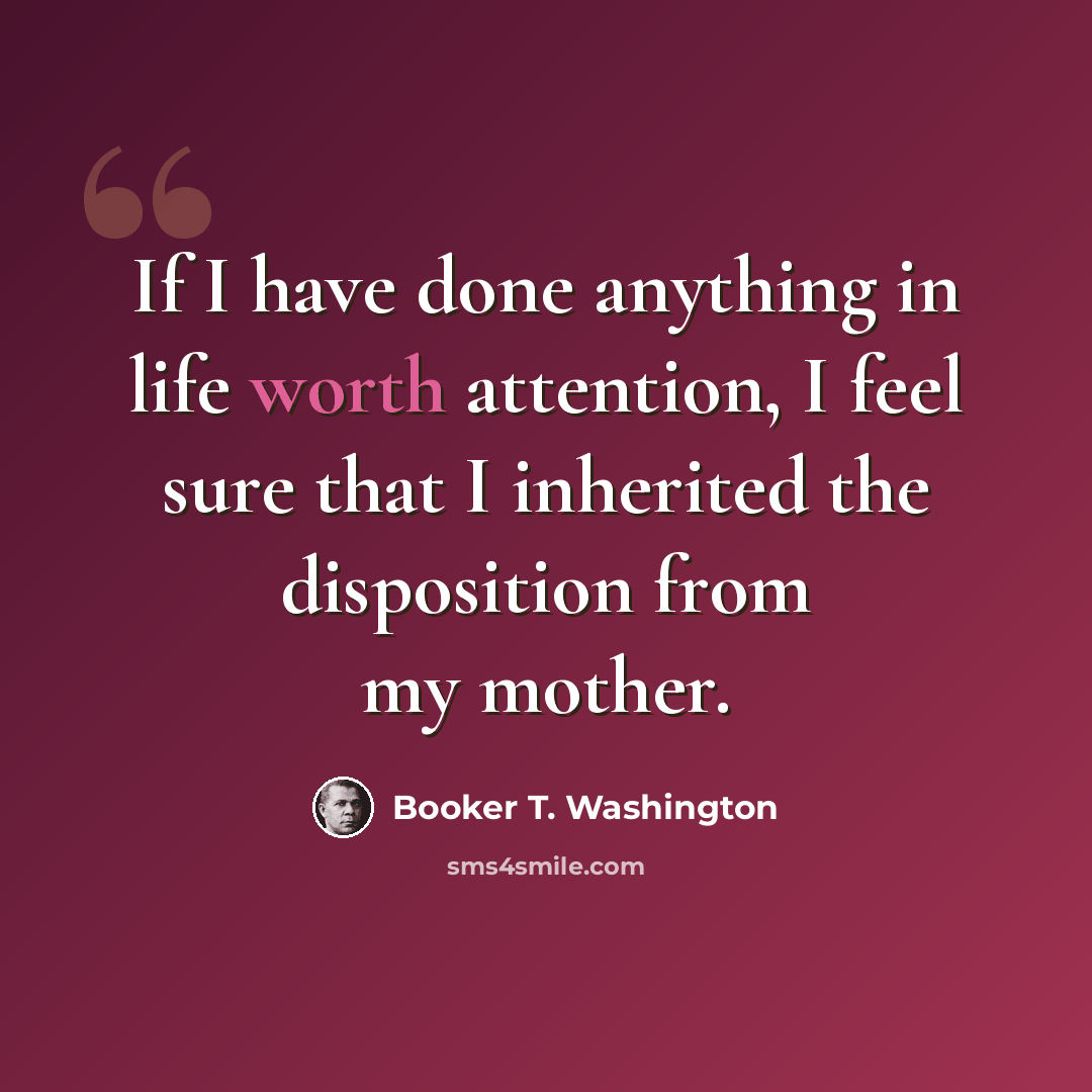 “If I have done anything in life worth attention, I feel sure that I inherited the disposition from my mother.” quote by Booker T. Washington