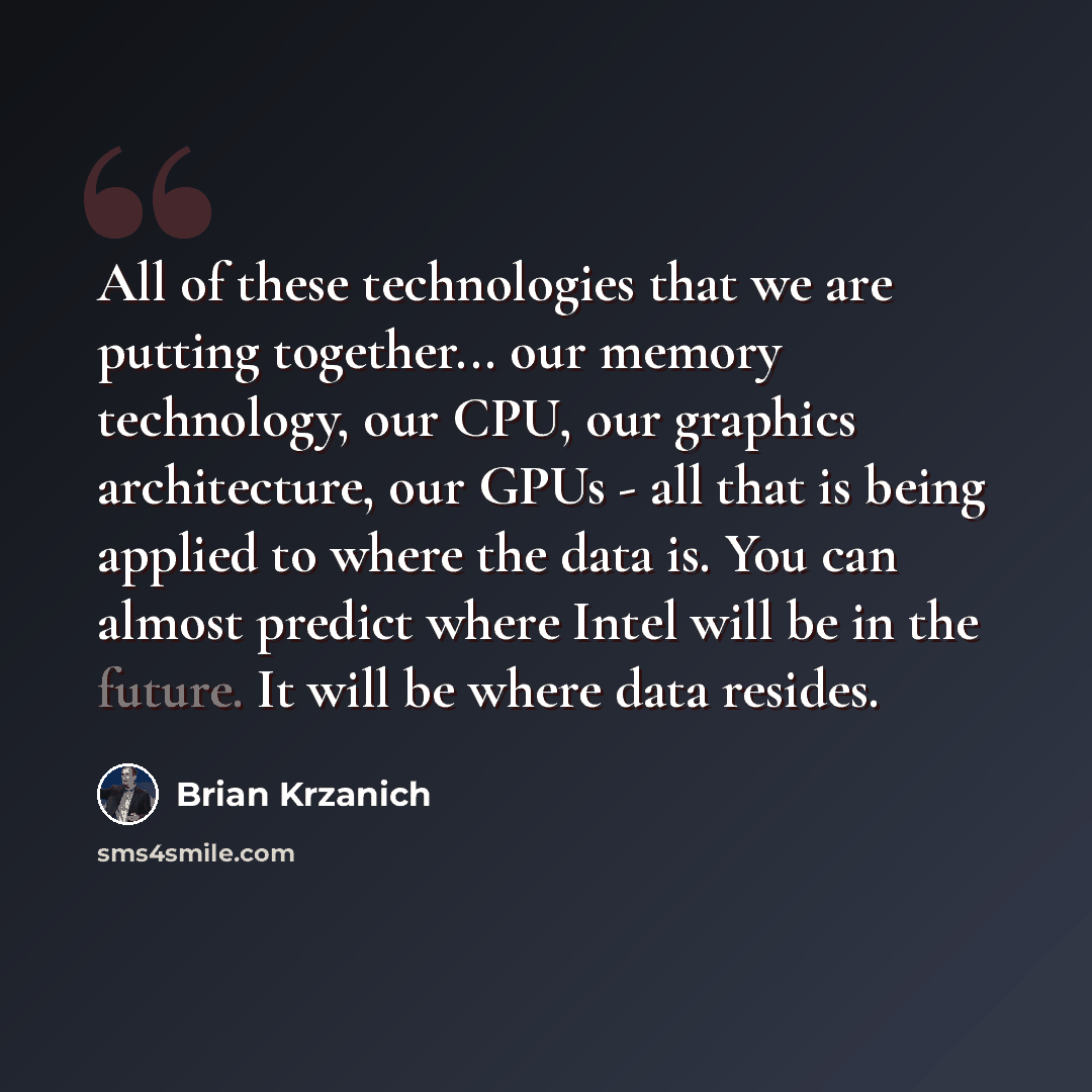“All of these technologies that we are putting together... our memory technology, our CPU, our graphics architecture, our GPUs - all that is being applied to where the data is. You can almost predict where Intel will be in the future. It will be where data resides.” quote by Brian Krzanich