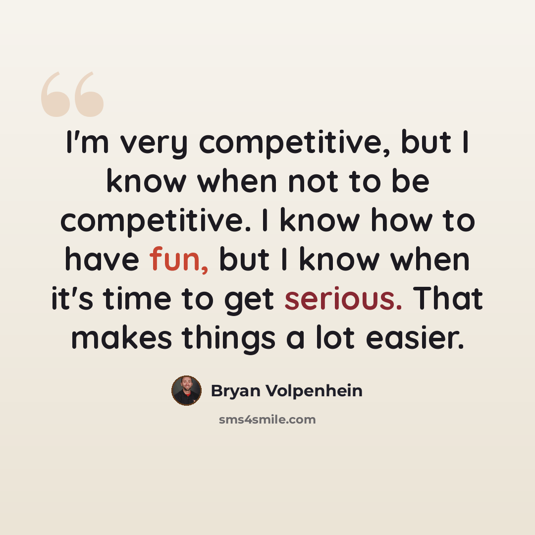 “I'm very competitive, but I know when not to be competitive. I know how to have fun, but I know when it's time to get serious. That makes things a lot easier.” quote by Bryan Volpenhein