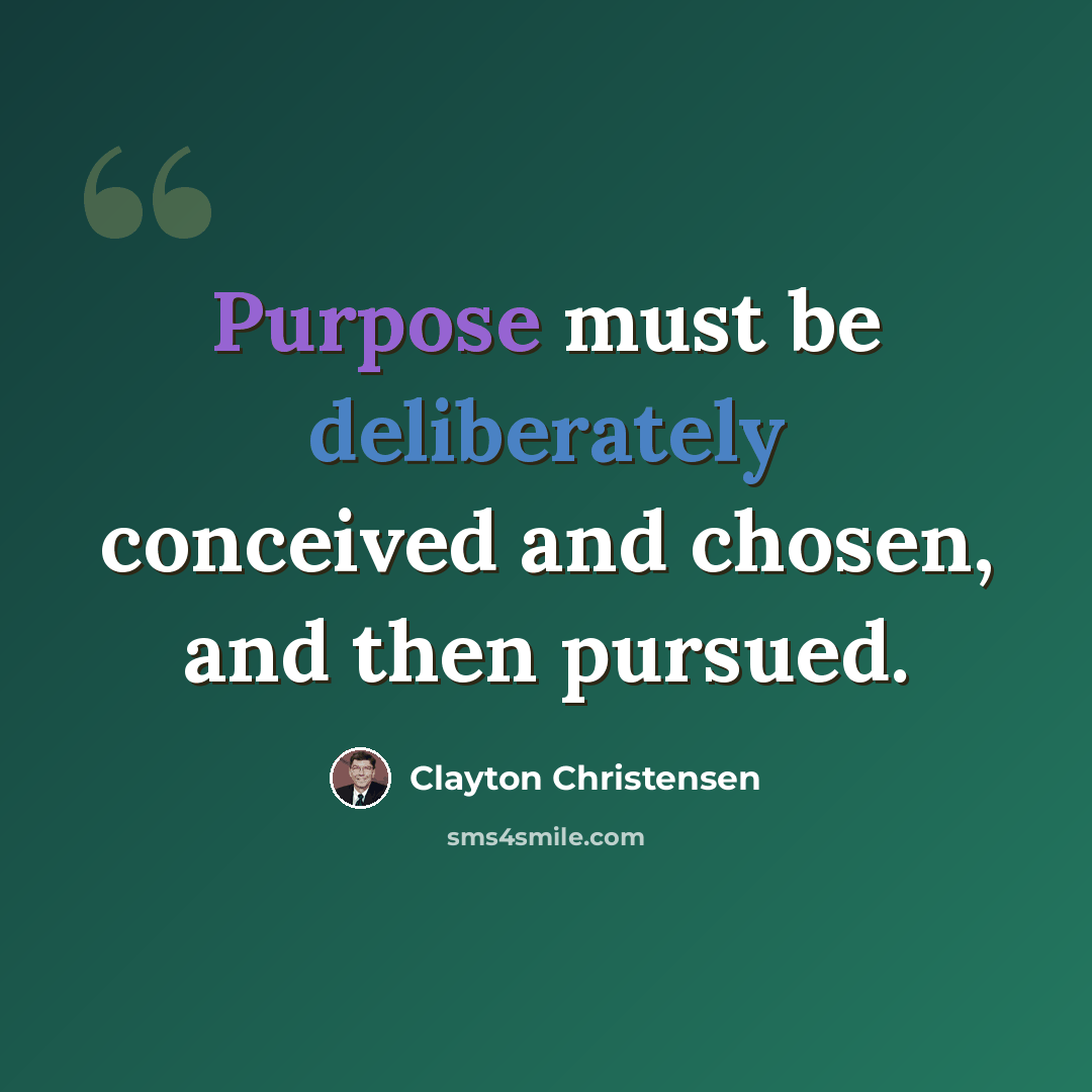“Purpose must be deliberately conceived and chosen, and then pursued.” quote by Clayton Christensen