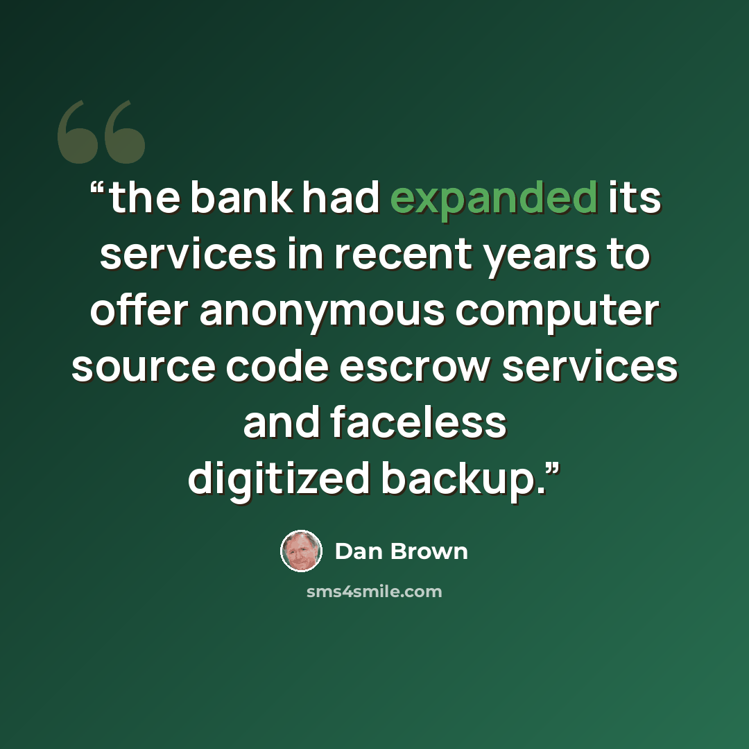 “the bank had expanded its services in recent years to offer anonymous computer source code escrow services and faceless digitized backup.” quote by Dan Brown