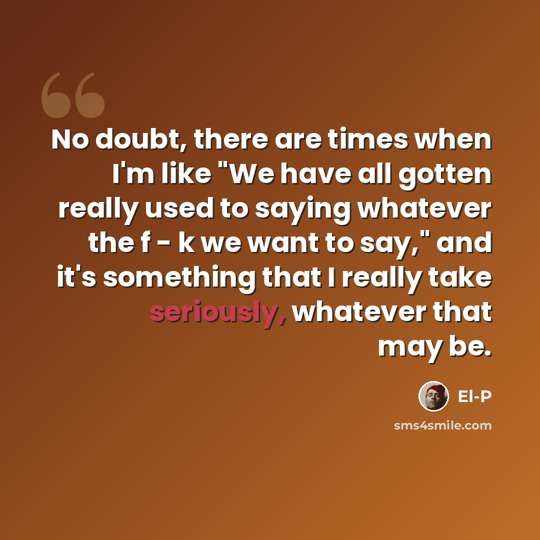 “No doubt, there are times when I'm like "We have all gotten really used to saying whatever the f - k we want to say," and it's something that I really take seriously, whatever that may be.” quote by El-P