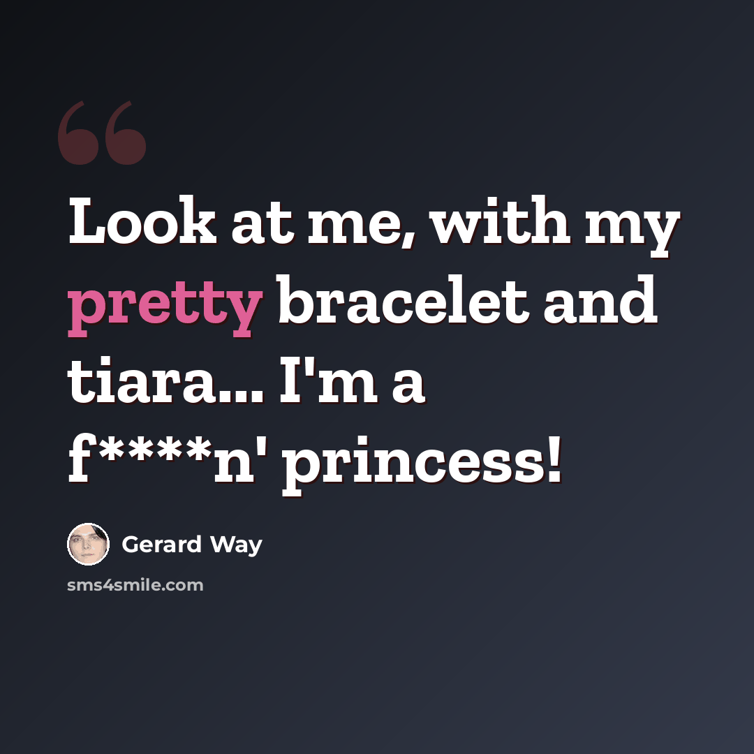 “Look at me, with my pretty bracelet and tiara... I'm a f****n' princess!” quote by Gerard Way