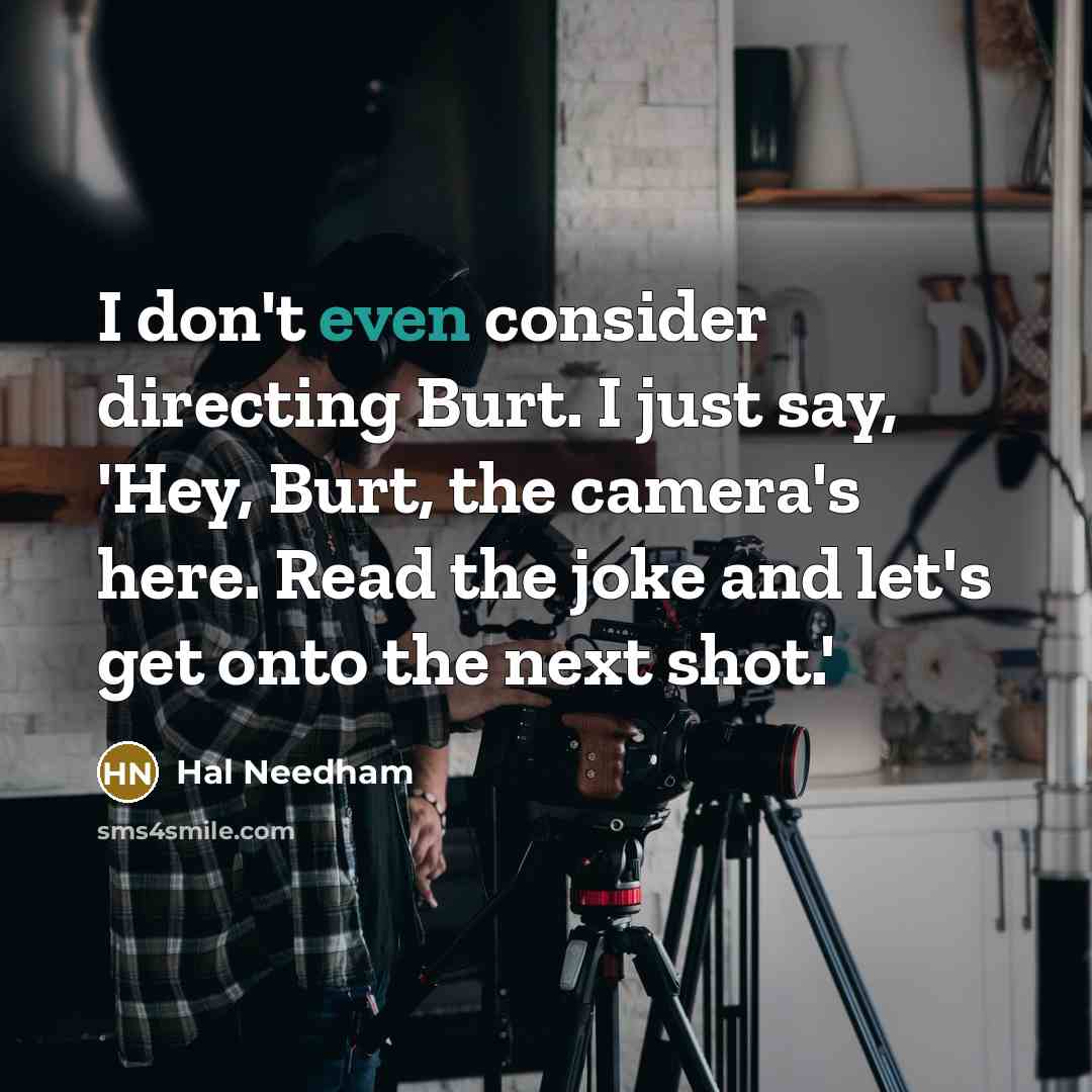 “I don't even consider directing Burt. I just say, 'Hey, Burt, the camera's here. Read the joke and let's get onto the next shot.'” quote by Hal Needham