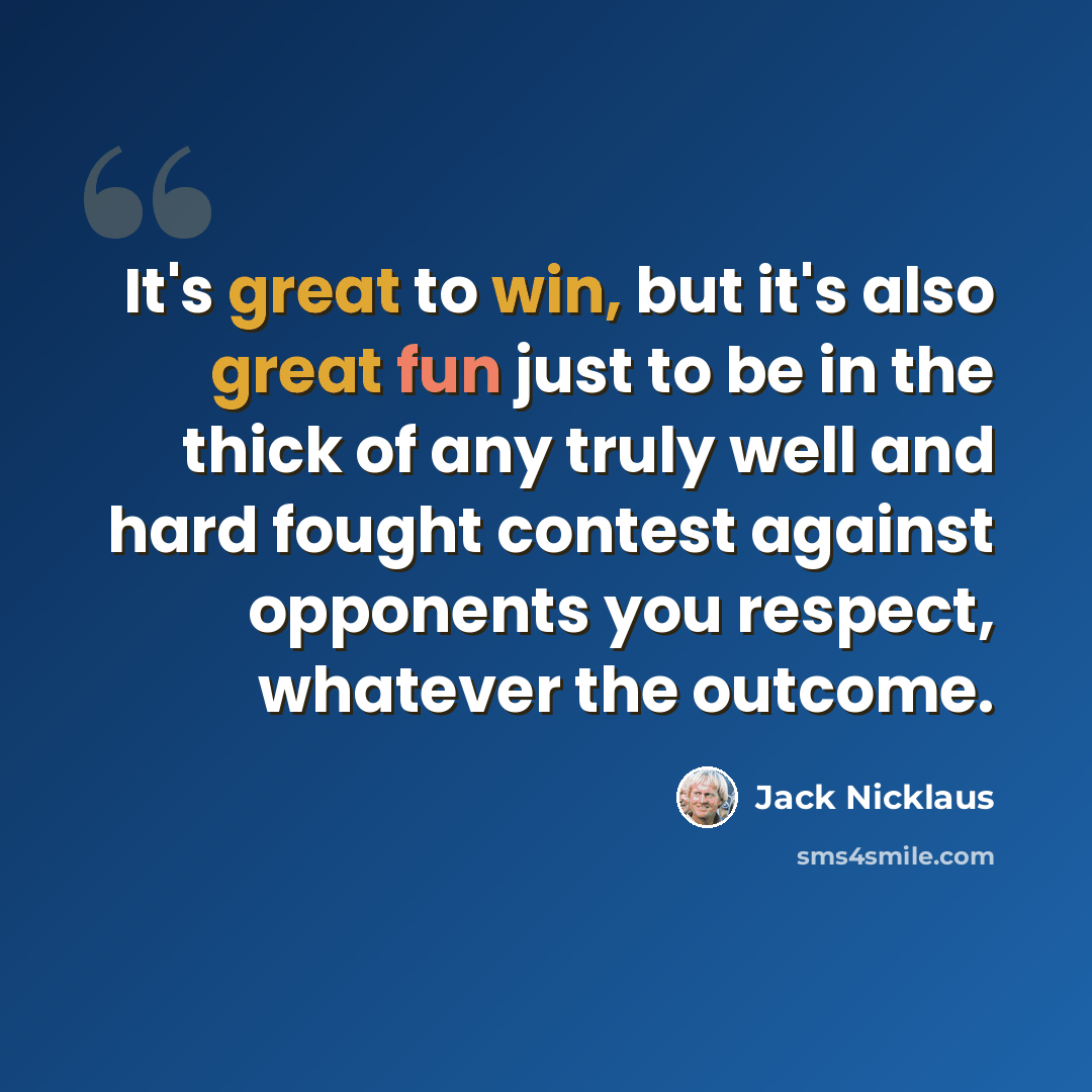 “It's great to win, but it's also great fun just to be in the thick of any truly well and hard fought contest against opponents you respect, whatever the outcome.” quote by Jack Nicklaus
