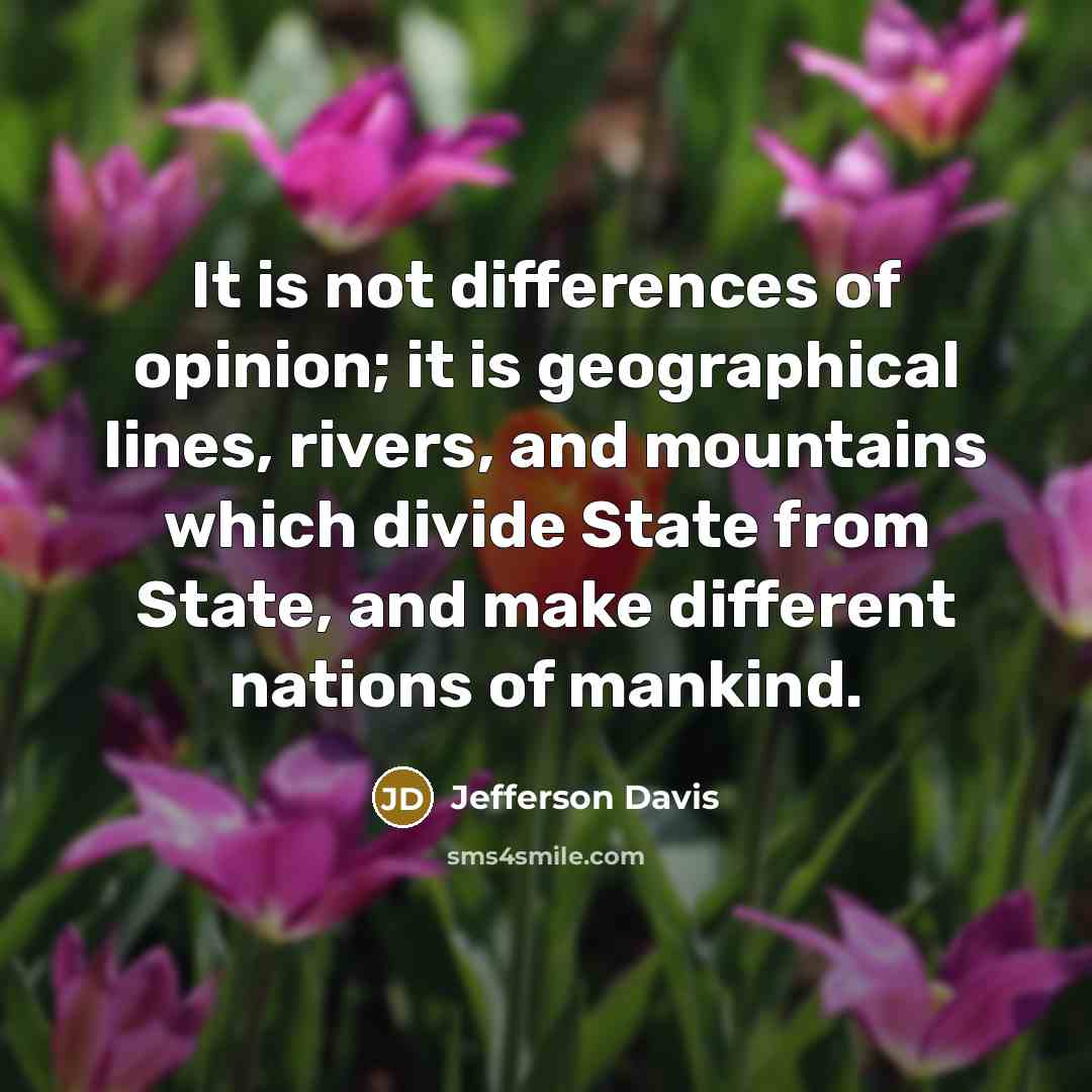 “It is not differences of opinion; it is geographical lines, rivers, and mountains which divide State from State, and make different nations of mankind.” quote by Jefferson Davis
