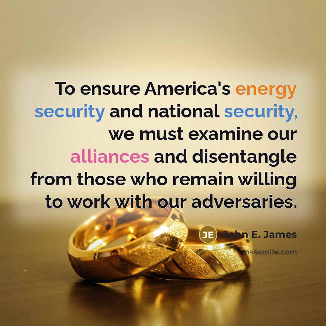 “To ensure America's energy security and national security, we must examine our alliances and disentangle from those who remain willing to work with our adversaries.” quote by John E. James