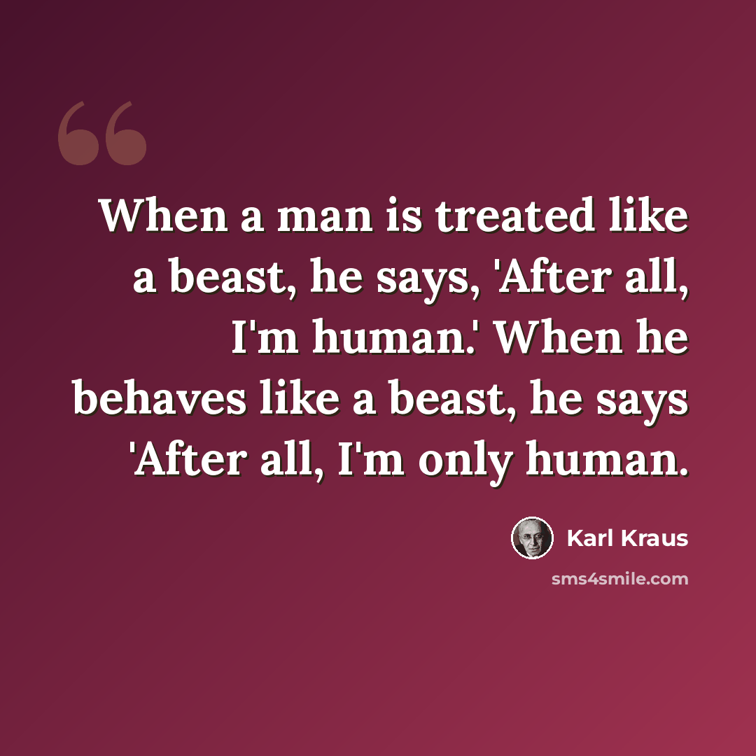 “When a man is treated like a beast, he says, 'After all, I'm human.' When he behaves like a beast, he says 'After all, I'm only human.” quote by Karl Kraus