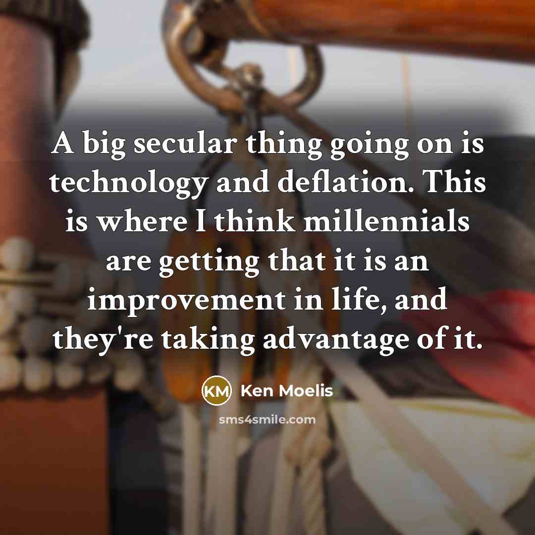 “A big secular thing going on is technology and deflation. This is where I think millennials are getting that it is an improvement in life, and they're taking advantage of it.” quote by Ken Moelis