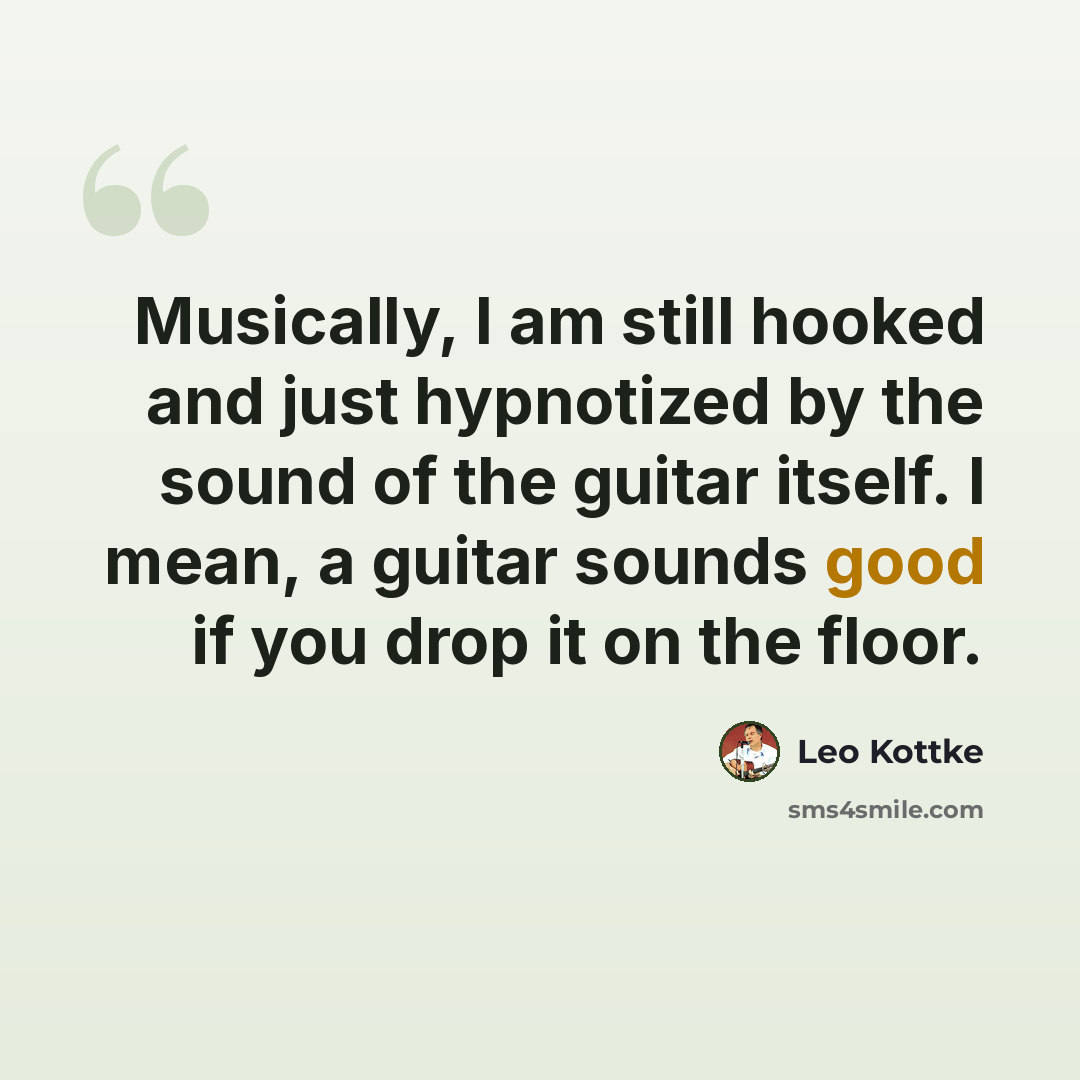 “Musically, I am still hooked and just hypnotized by the sound of the guitar itself. I mean, a guitar sounds good if you drop it on the floor.” quote by Leo Kottke