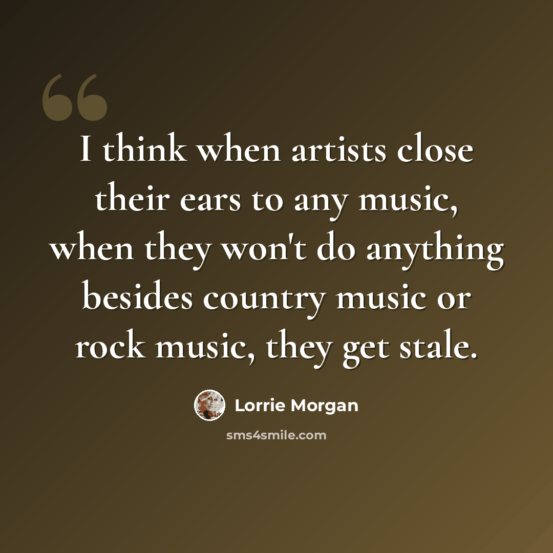“I think when artists close their ears to any music, when they won't do anything besides country music or rock music, they get stale.” quote by Lorrie Morgan