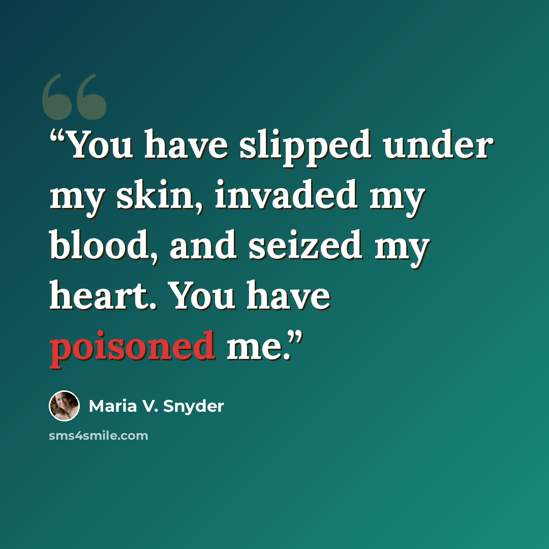 “You have slipped under my skin, invaded my blood, and seized my heart. You have poisoned me.” quote by Maria V. Snyder