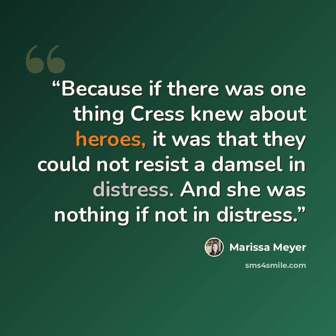 “Because if there was one thing Cress knew about heroes, it was that they could not resist a damsel in distress. And she was nothing if not in distress.” quote by Marissa Meyer