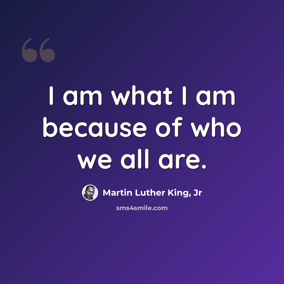“I am what I am because of who we all are.” quote by Martin Luther King, Jr