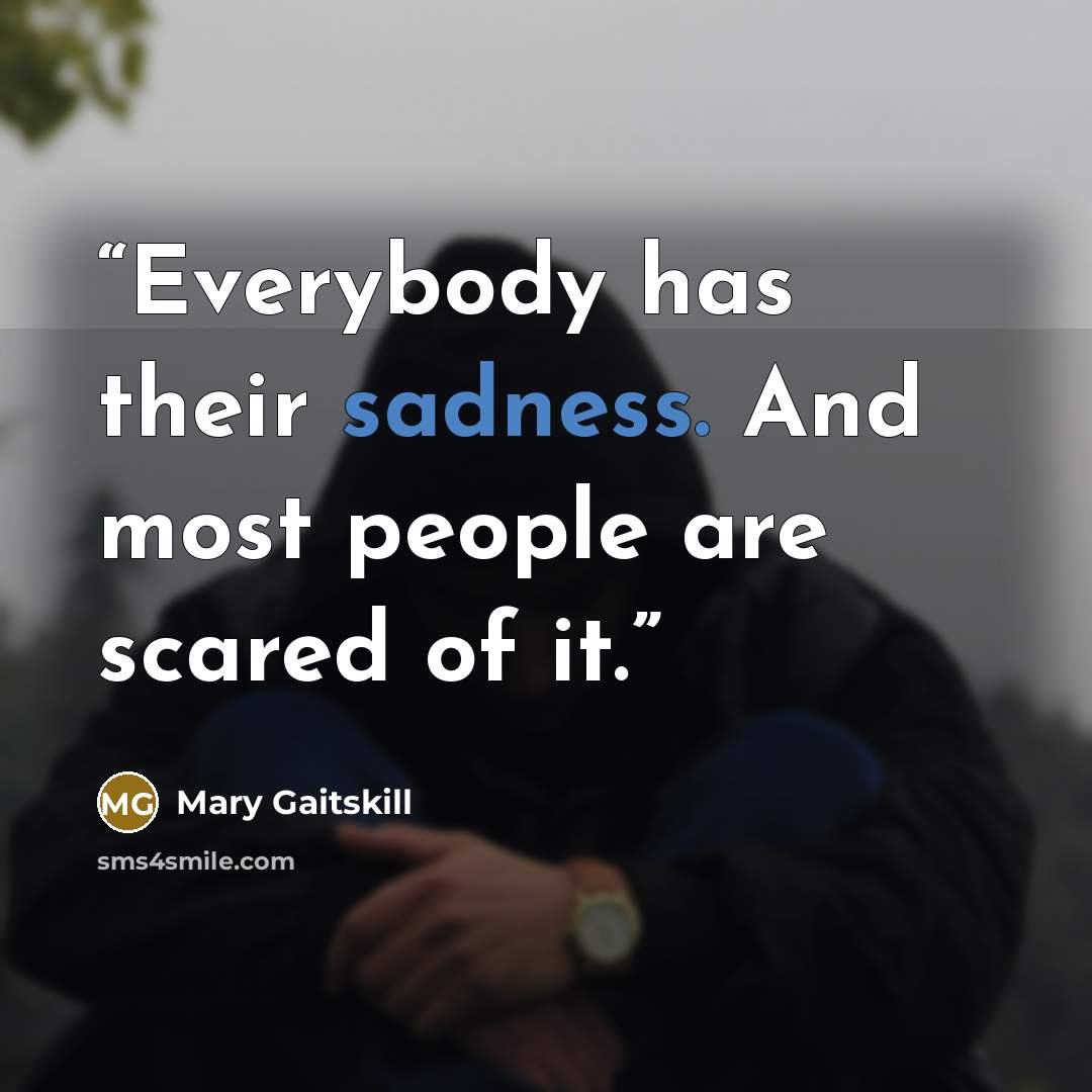 “Everybody has their sadness. And most people are scared of it.” quote by Mary Gaitskill