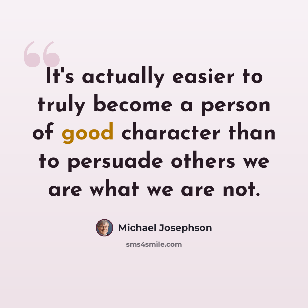 “It's actually easier to truly become a person of good character than to persuade others we are what we are not.” quote by Michael Josephson