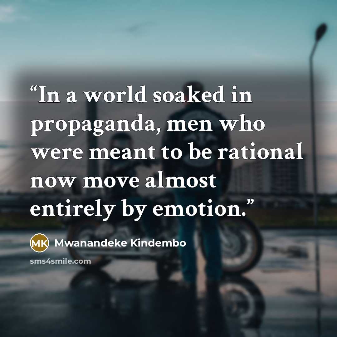 “In a world soaked in propaganda, men who were meant to be rational now move almost entirely by emotion.” quote by Mwanandeke Kindembo