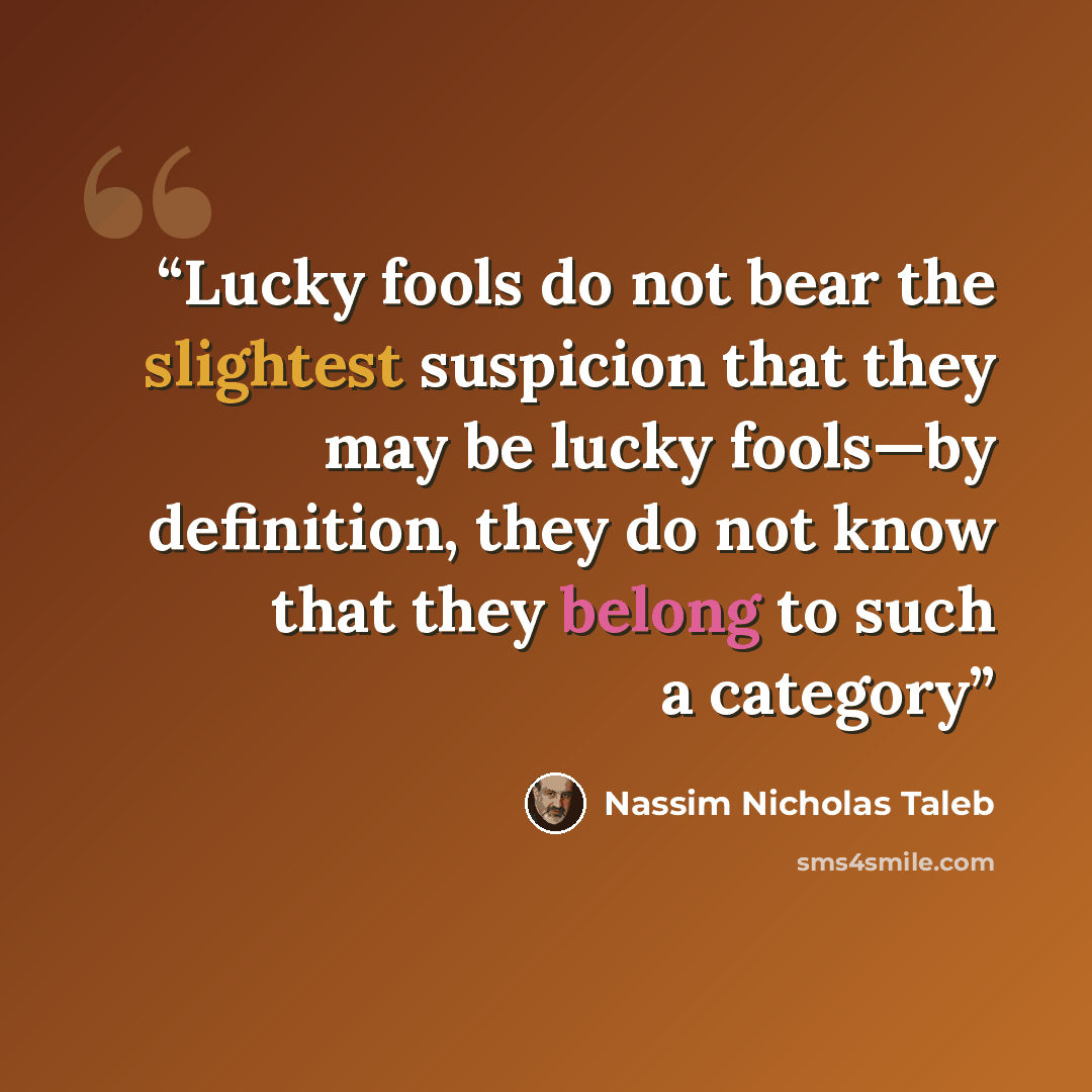 “Lucky fools do not bear the slightest suspicion that they may be lucky fools—by definition, they do not know that they belong to such a category” quote by Nassim Nicholas Taleb