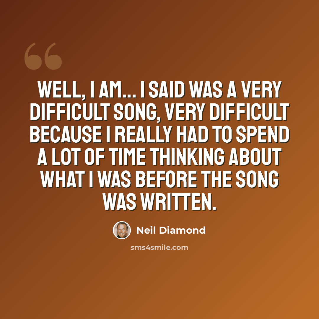 “Well, I Am... I Said was a very difficult song, very difficult because I really had to spend a lot of time thinking about what I was before the song was written.” quote by Neil Diamond