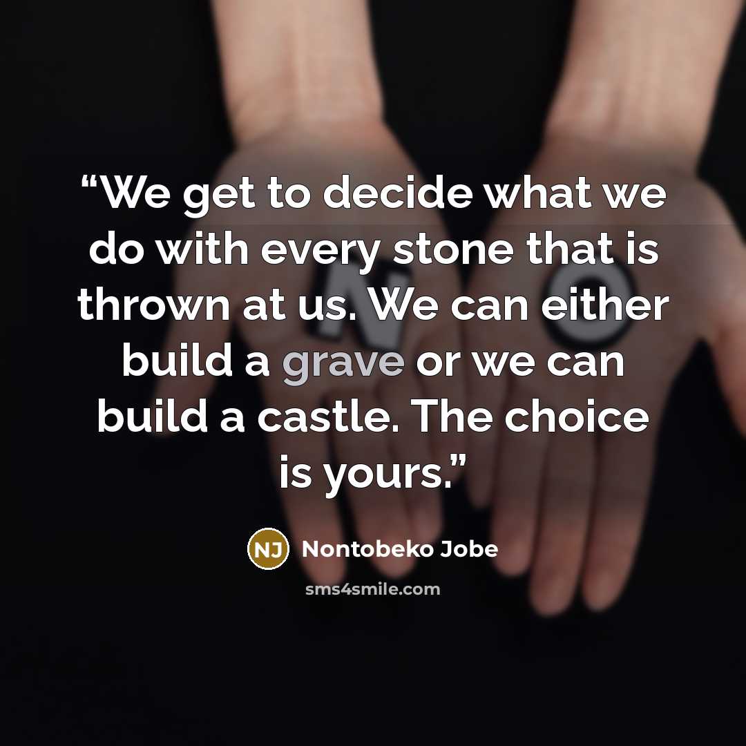 “We get to decide what we do with every stone that is thrown at us. We can either build a grave or we can build a castle. The choice is yours.” quote by Nontobeko Jobe