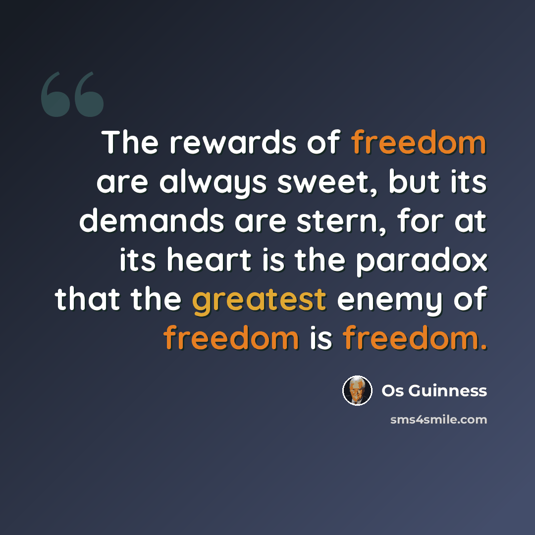 “The rewards of freedom are always sweet, but its demands are stern, for at its heart is the paradox that the greatest enemy of freedom is freedom.” quote by Os Guinness