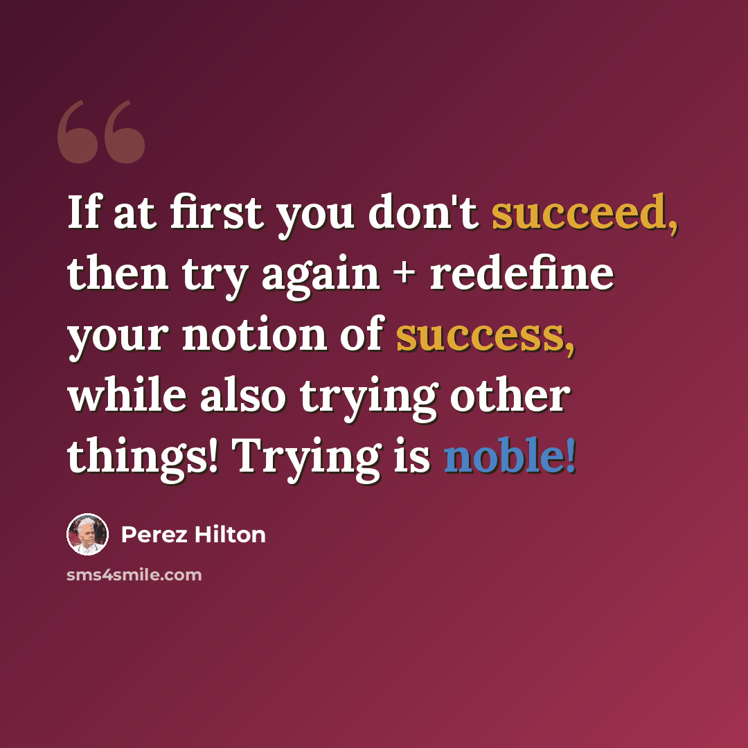 “If at first you don't succeed, then try again + redefine your notion of success, while also trying other things! Trying is noble!” quote by Perez Hilton