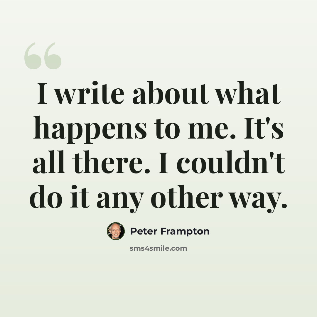 “I write about what happens to me. It's all there. I couldn't do it any other way.” quote by Peter Frampton