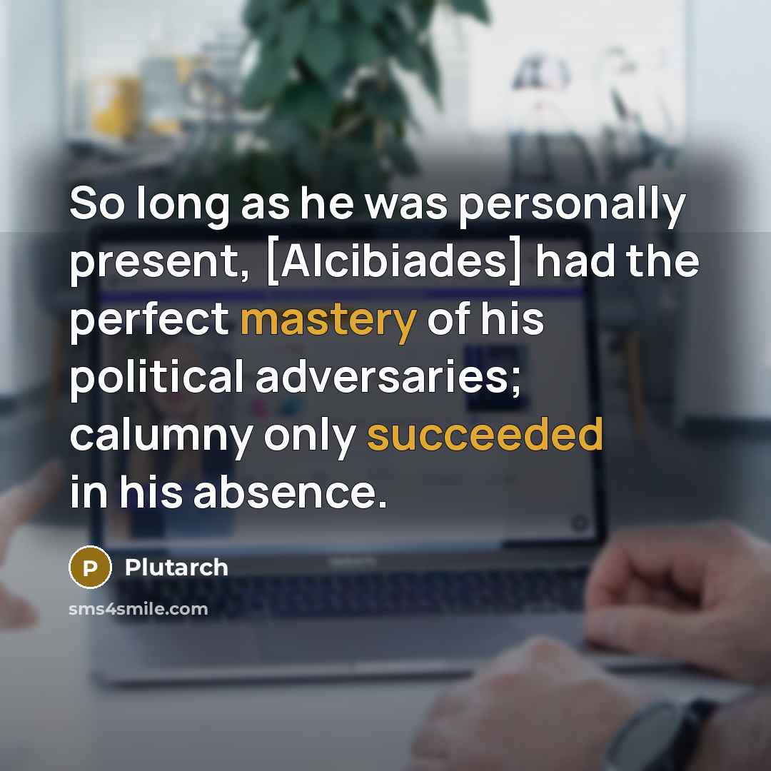 “So long as he was personally present, [Alcibiades] had the perfect mastery of his political adversaries; calumny only succeeded in his absence.” quote by Plutarch