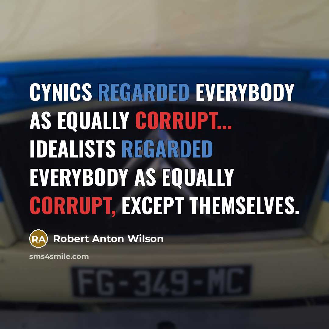 “Cynics regarded everybody as equally corrupt... Idealists regarded everybody as equally corrupt, except themselves.” quote by Robert Anton Wilson