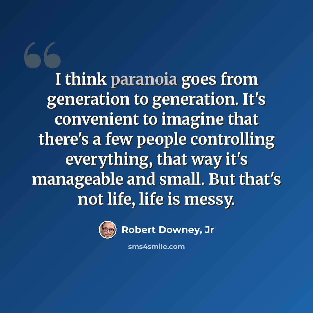 “I think paranoia goes from generation to generation. It's convenient to imagine that there's a few people controlling everything, that way it's manageable and small. But that's not life, life is messy.” quote by Robert Downey, Jr