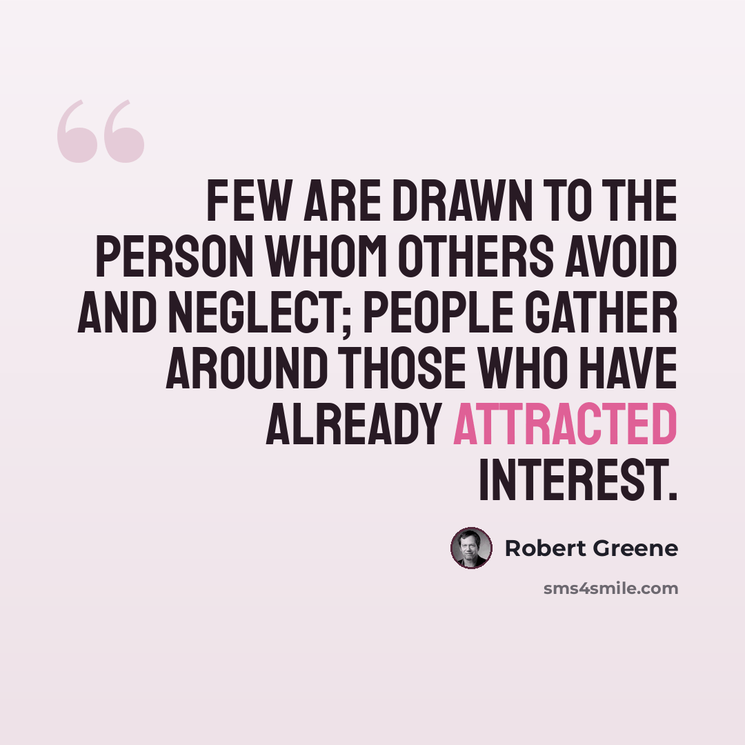 “Few are drawn to the person whom others avoid and neglect; people gather around those who have already attracted interest.” quote by Robert Greene