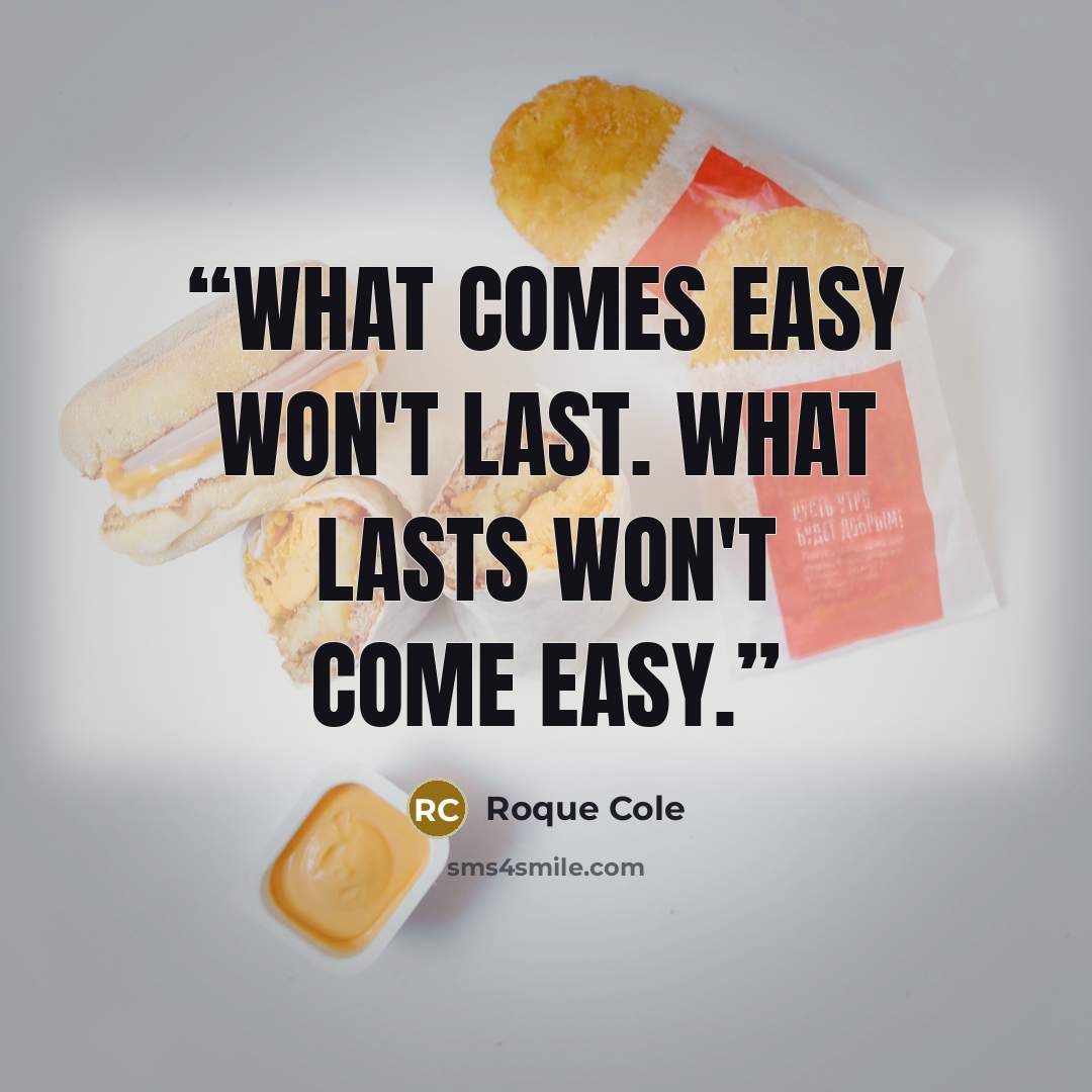 “What comes easy won't last. What lasts won't come easy.” quote by Roque Cole
