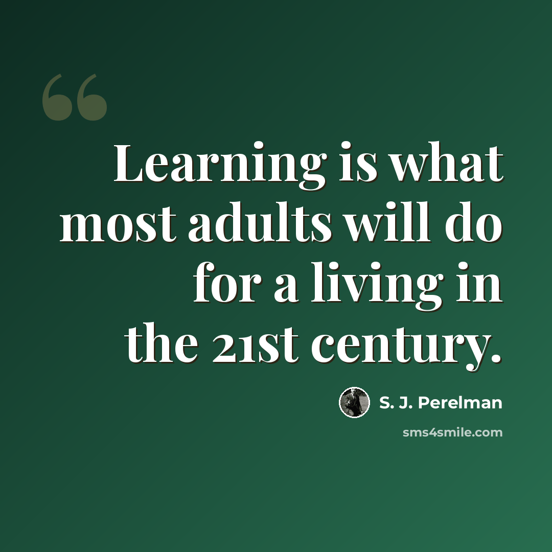 “Learning is what most adults will do for a living in the 21st century.” quote by S. J. Perelman